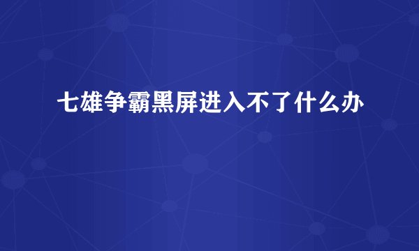 七雄争霸黑屏进入不了什么办