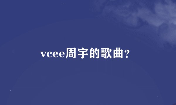 vcee周宇的歌曲？