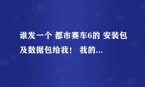 谁发一个 都市赛车6的 安装包及数据包给我！ 我的是索爱LT18i的 发相对应版本的 ，