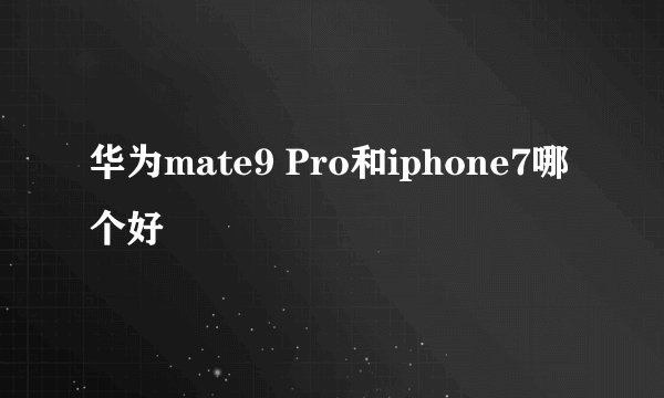 华为mate9 Pro和iphone7哪个好