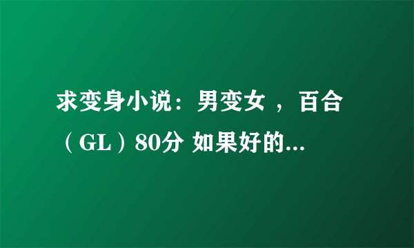 求变身小说：男变女 ，百合（GL）80分 如果好的话+20分
