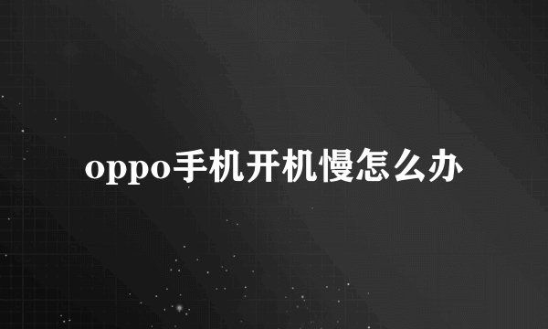 oppo手机开机慢怎么办