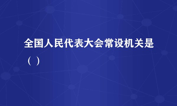 全国人民代表大会常设机关是（）