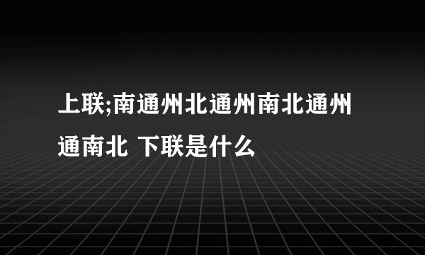 上联;南通州北通州南北通州通南北 下联是什么