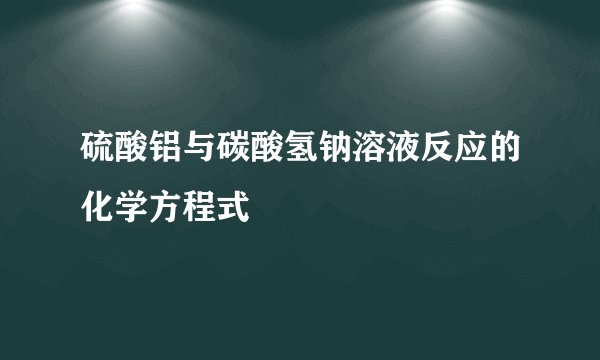 硫酸铝与碳酸氢钠溶液反应的化学方程式