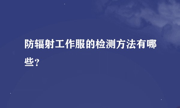 防辐射工作服的检测方法有哪些？