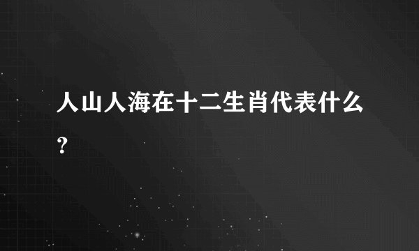 人山人海在十二生肖代表什么？