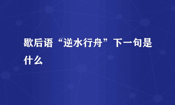 歇后语“逆水行舟”下一句是什么