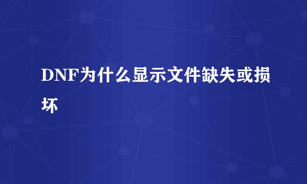 DNF为什么显示文件缺失或损坏