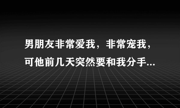 男朋友非常爱我，非常宠我，可他前几天突然要和我分手，我们好了半年