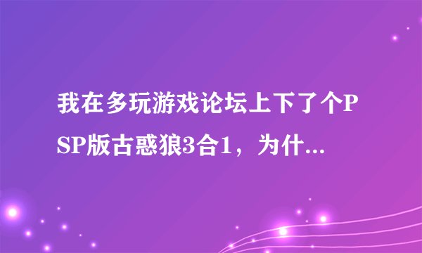 我在多玩游戏论坛上下了个PSP版古惑狼3合1，为什么PSP模拟器玩不了，求指导
