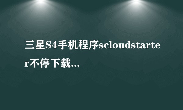 三星S4手机程序scloudstarter不停下载，流量巨大