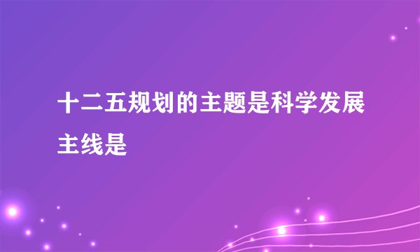 十二五规划的主题是科学发展主线是