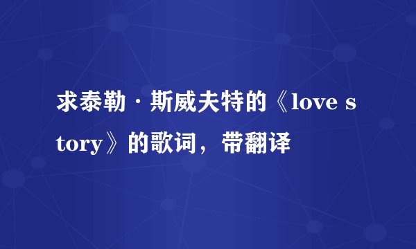 求泰勒·斯威夫特的《love story》的歌词，带翻译