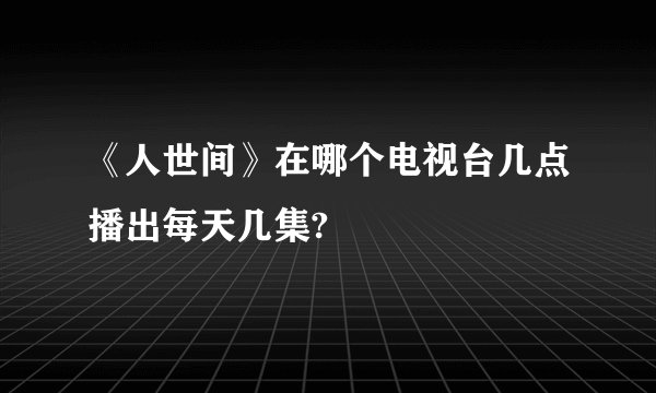 《人世间》在哪个电视台几点播出每天几集?