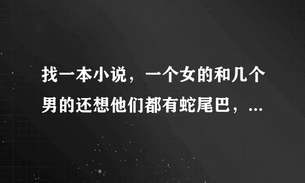 找一本小说，一个女的和几个男的还想他们都有蛇尾巴，女主不是蛇尾巴。。。。