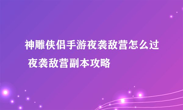 神雕侠侣手游夜袭敌营怎么过 夜袭敌营副本攻略