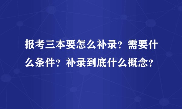 报考三本要怎么补录？需要什么条件？补录到底什么概念？