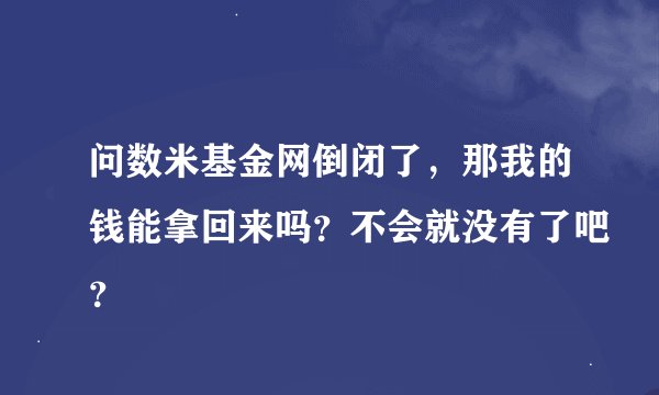 问数米基金网倒闭了，那我的钱能拿回来吗？不会就没有了吧？