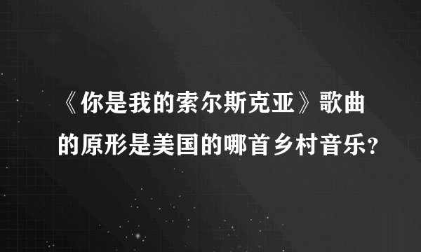 《你是我的索尔斯克亚》歌曲的原形是美国的哪首乡村音乐？