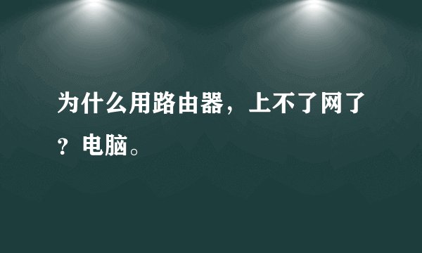 为什么用路由器，上不了网了？电脑。