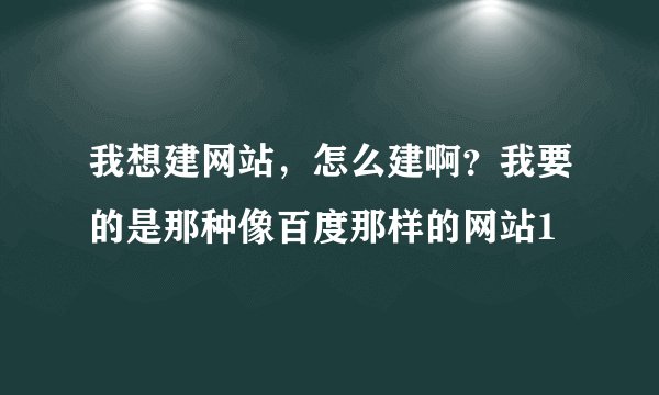 我想建网站，怎么建啊？我要的是那种像百度那样的网站1