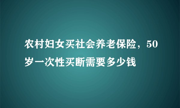 农村妇女买社会养老保险，50岁一次性买断需要多少钱