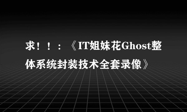 求！！：《IT姐妹花Ghost整体系统封装技术全套录像》