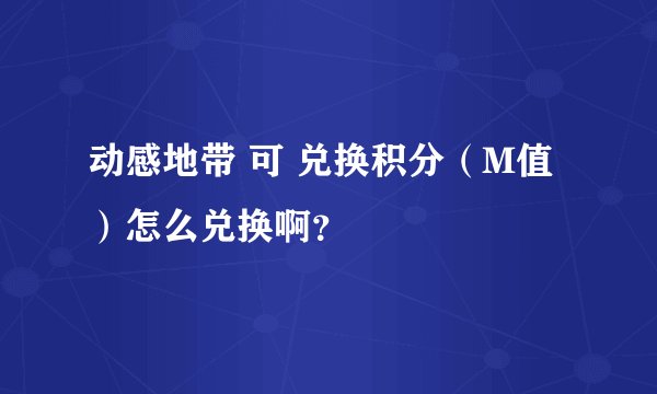 动感地带 可 兑换积分（M值）怎么兑换啊？