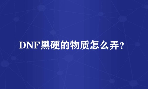 DNF黑硬的物质怎么弄？