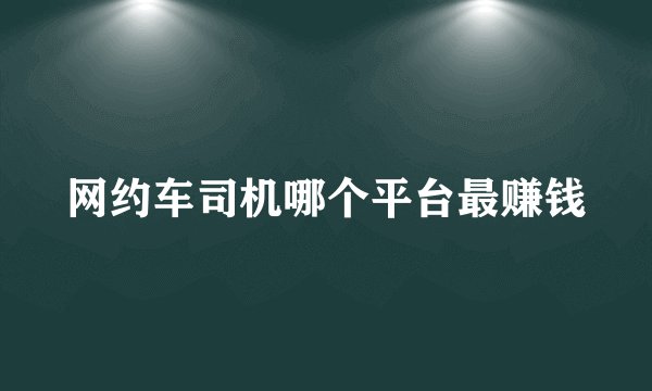 网约车司机哪个平台最赚钱