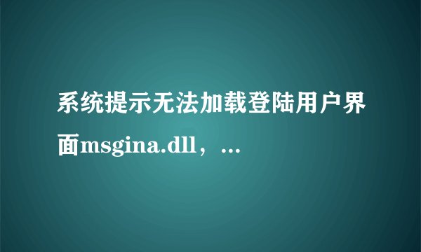 系统提示无法加载登陆用户界面msgina.dll，复制了msgina.dll，仍没用，系统运行慢，急求高手帮助，感激不