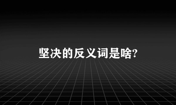 坚决的反义词是啥?
