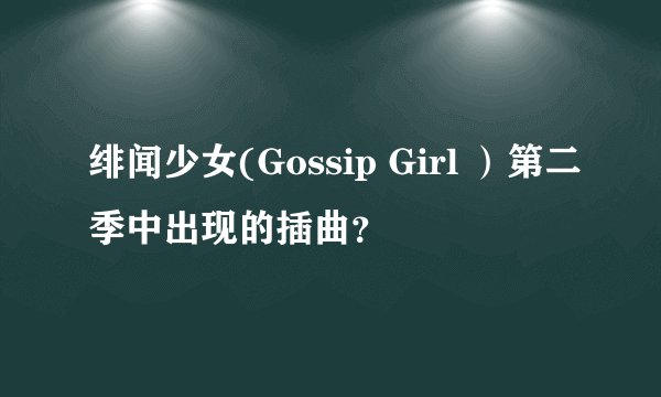 绯闻少女(Gossip Girl ）第二季中出现的插曲？