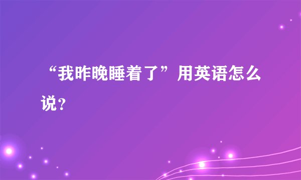 “我昨晚睡着了”用英语怎么说？