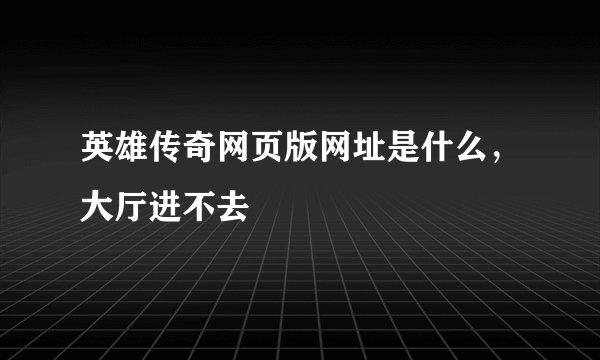 英雄传奇网页版网址是什么，大厅进不去