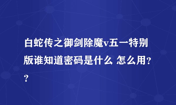 白蛇传之御剑除魔v五一特别版谁知道密码是什么 怎么用？？