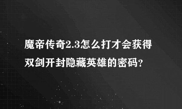 魔帝传奇2.3怎么打才会获得双剑开封隐藏英雄的密码？