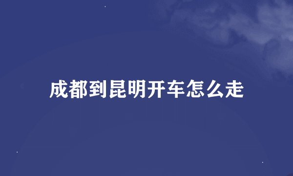 成都到昆明开车怎么走