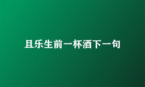且乐生前一杯酒下一句