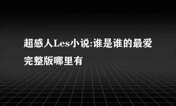 超感人Les小说:谁是谁的最爱完整版哪里有