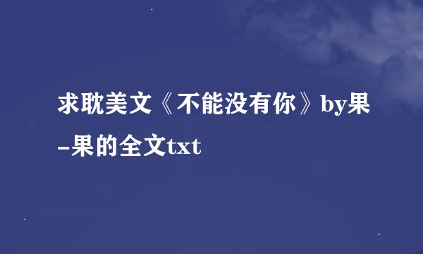 求耽美文《不能没有你》by果-果的全文txt