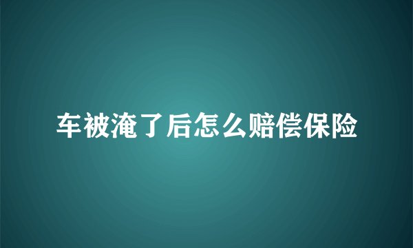 车被淹了后怎么赔偿保险