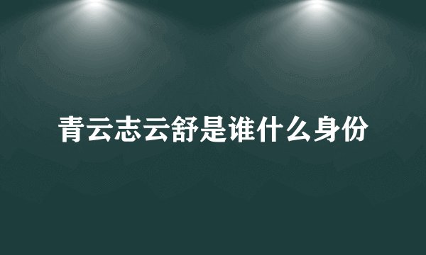 青云志云舒是谁什么身份