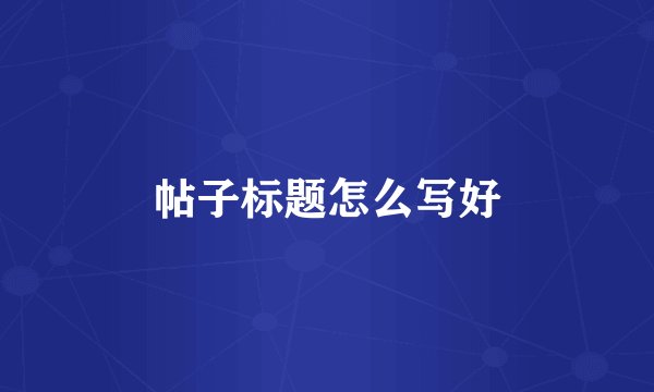帖子标题怎么写好