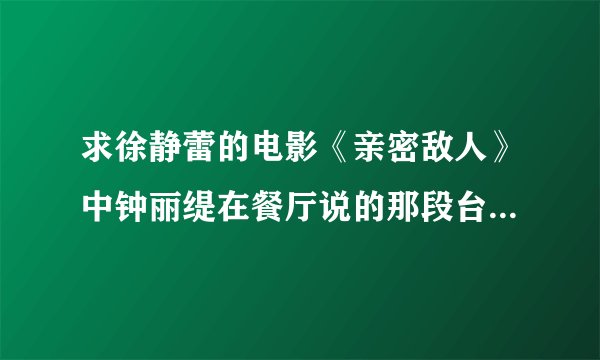 求徐静蕾的电影《亲密敌人》中钟丽缇在餐厅说的那段台词的英文。