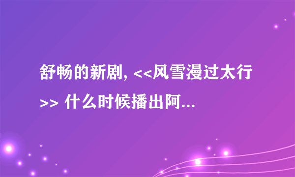 舒畅的新剧, <<风雪漫过太行>> 什么时候播出阿? 具体点越详细越好！