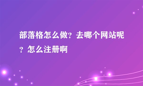 部落格怎么做？去哪个网站呢？怎么注册啊