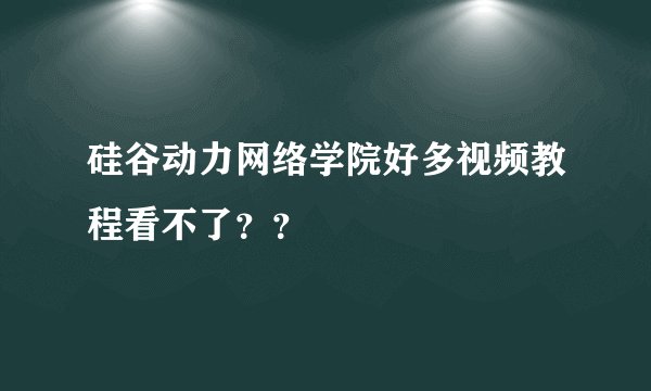 硅谷动力网络学院好多视频教程看不了？？