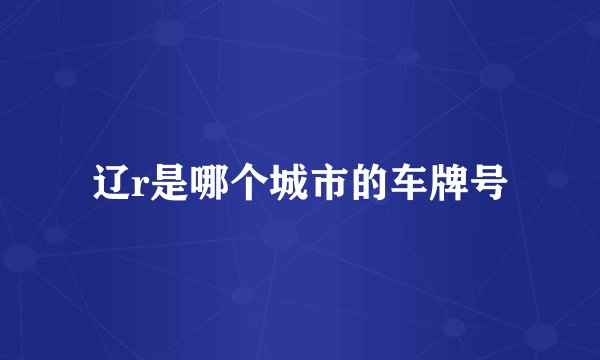 辽r是哪个城市的车牌号